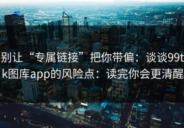 别让“专属链接”把你带偏：谈谈99tk图库app的风险点：读完你会更清醒