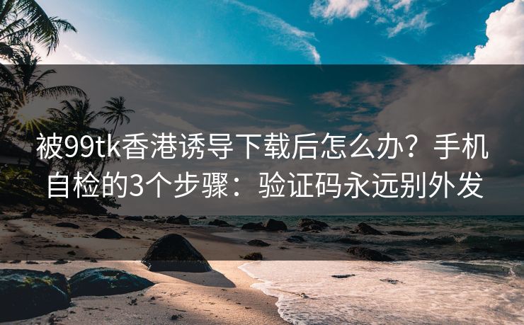 被99tk香港诱导下载后怎么办?手机自检的3个步骤:验证码永远别外发 被99tk香港诱导下载后怎么办?手机自检的3个步骤:验证码永远别外发