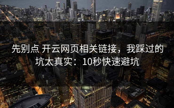先别点 开云网页相关链接,我踩过的坑太真实:10秒快速避坑 先别点 开云网页相关链接,我踩过的坑太真实:10秒快速避坑
