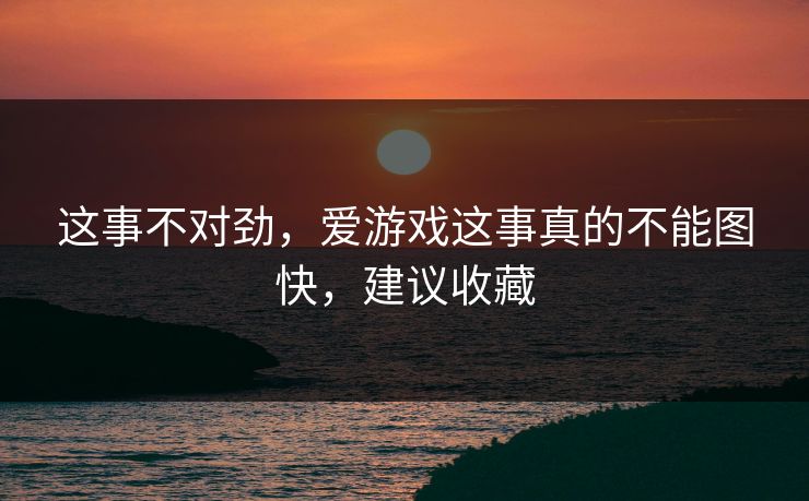 这事不对劲,爱游戏这事真的不能图快,建议收藏 这事不对劲,爱游戏这事真的不能图快,建议收藏