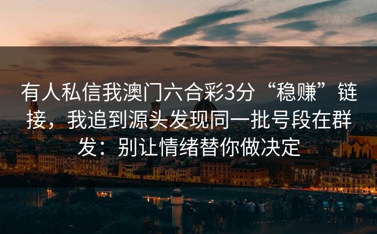 有人私信我澳门六合彩3分“稳赚”链接，我追到源头发现同一批号段在群发：别让情绪替你做决定