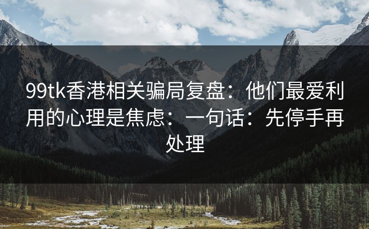 99tk香港相关骗局复盘：他们最爱利用的心理是焦虑：一句话：先停手再处理