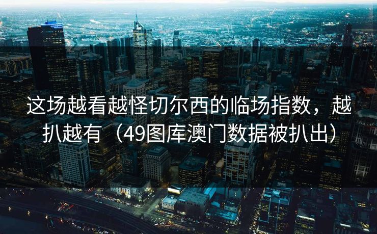 这场越看越怪切尔西的临场指数，越扒越有（49图库澳门数据被扒出）