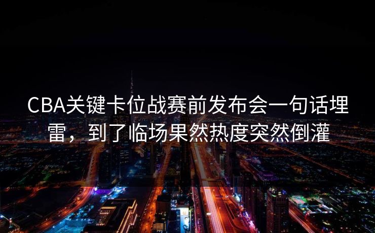CBA关键卡位战赛前发布会一句话埋雷，到了临场果然热度突然倒灌