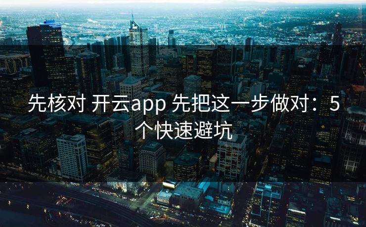 先核对 开云app 先把这一步做对:5个快速避坑 先核对 开云app 先把这一步做对:5个快速避坑