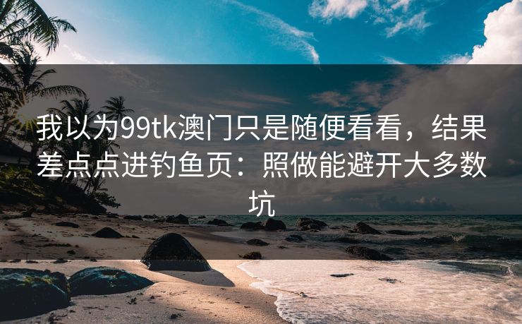 我以为99tk澳门只是随便看看,结果差点点进钓鱼页:照做能避开大多数坑 我以为99tk澳门只是随便看看,结果差点点进钓鱼页:照做能避开大多数坑