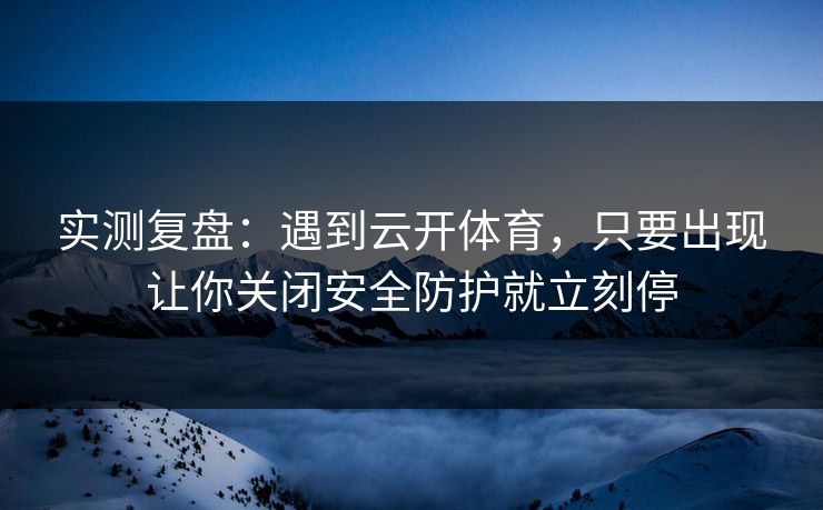 实测复盘：遇到云开体育，只要出现让你关闭安全防护就立刻停
