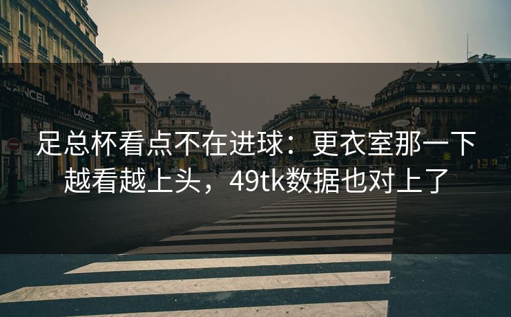 足总杯看点不在进球:更衣室那一下越看越上头,49tk数据也对上了 足总杯看点不在进球:更衣室那一下越看越上头,49tk数据也对上了