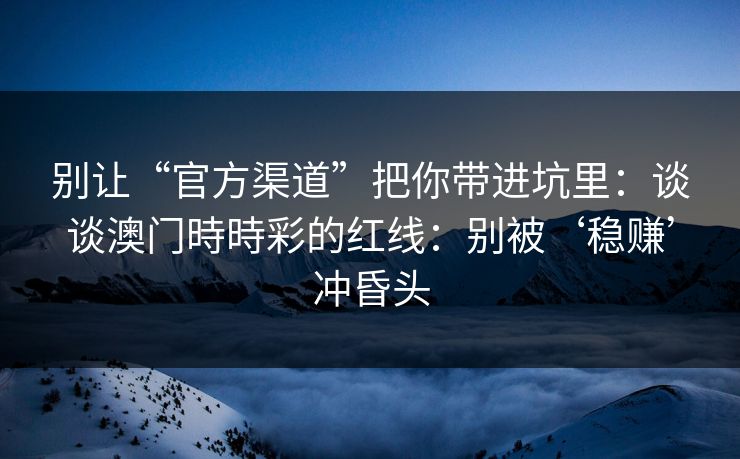 别让“官方渠道”把你带进坑里：谈谈澳门時時彩的红线：别被‘稳赚’冲昏头