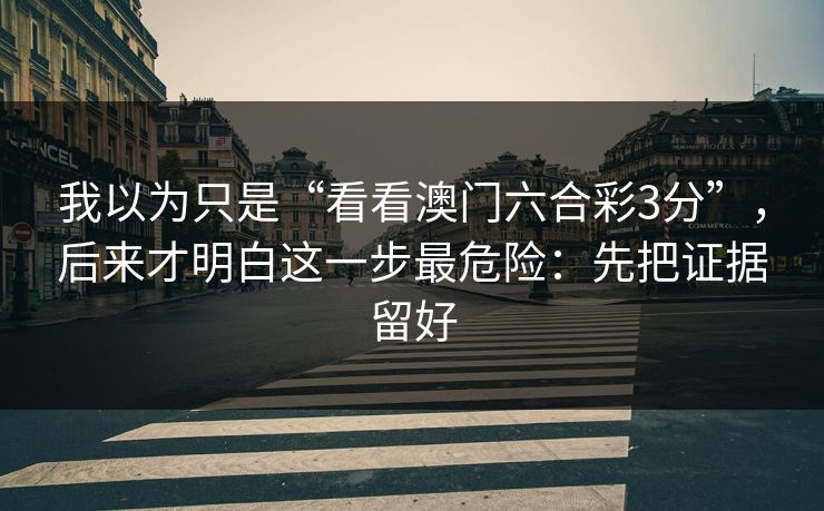 我以为只是“看看澳门六合彩3分”,后来才明白这一步最危险:先把证据留好 我以为只是“看看澳门六合彩3分”,后来才明白这一步最危险:先把证据留好