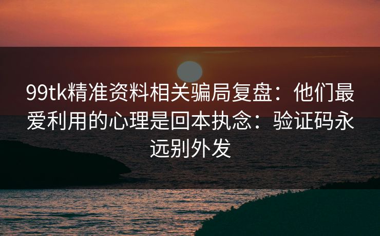 99tk精准资料相关骗局复盘：他们最爱利用的心理是回本执念：验证码永远别外发