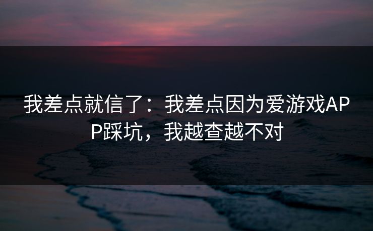 我差点就信了:我差点因为爱游戏APP踩坑,我越查越不对 我差点就信了:我差点因为爱游戏APP踩坑,我越查越不对
