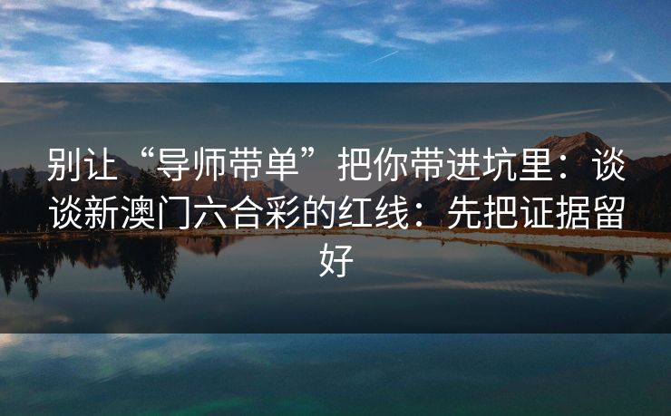 别让“导师带单”把你带进坑里:谈谈新澳门六合彩的红线:先把证据留好 别让“导师带单”把你带进坑里:谈谈新澳门六合彩的红线:先把证据留好
