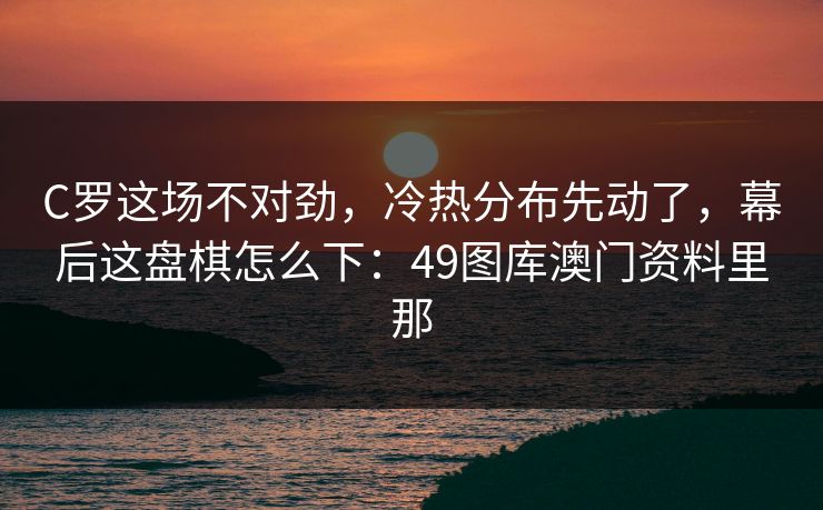 C罗这场不对劲,冷热分布先动了,幕后这盘棋怎么下:49图库澳门资料里那 C罗这场不对劲,冷热分布先动了,幕后这盘棋怎么下:49图库澳门资料里那