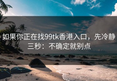 如果你正在找99tk香港入口，先冷静三秒：不确定就别点