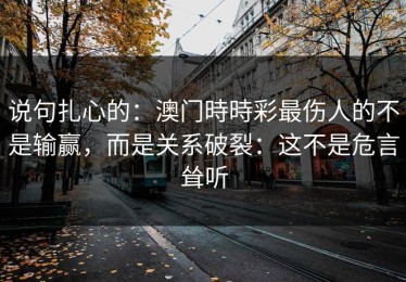 说句扎心的：澳门時時彩最伤人的不是输赢，而是关系破裂：这不是危言耸听