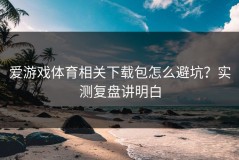 爱游戏体育相关下载包怎么避坑？实测复盘讲明白
