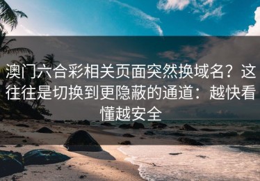 澳门六合彩相关页面突然换域名？这往往是切换到更隐蔽的通道：越快看懂越安全