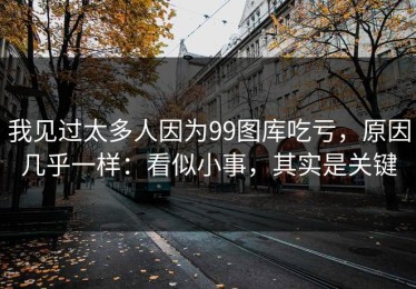 我见过太多人因为99图库吃亏，原因几乎一样：看似小事，其实是关键