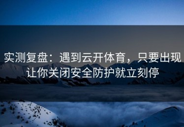 实测复盘：遇到云开体育，只要出现让你关闭安全防护就立刻停