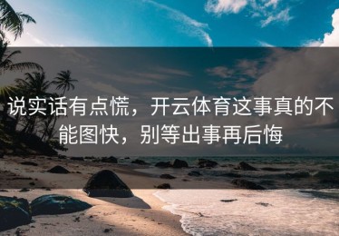 说实话有点慌，开云体育这事真的不能图快，别等出事再后悔