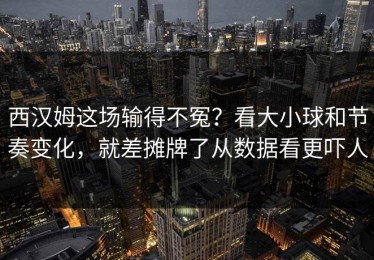 西汉姆这场输得不冤？看大小球和节奏变化，就差摊牌了从数据看更吓人