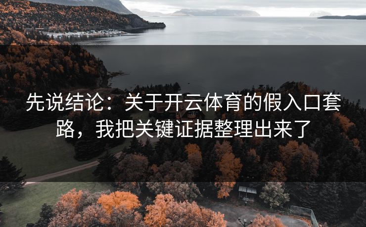 先说结论：关于开云体育的假入口套路，我把关键证据整理出来了