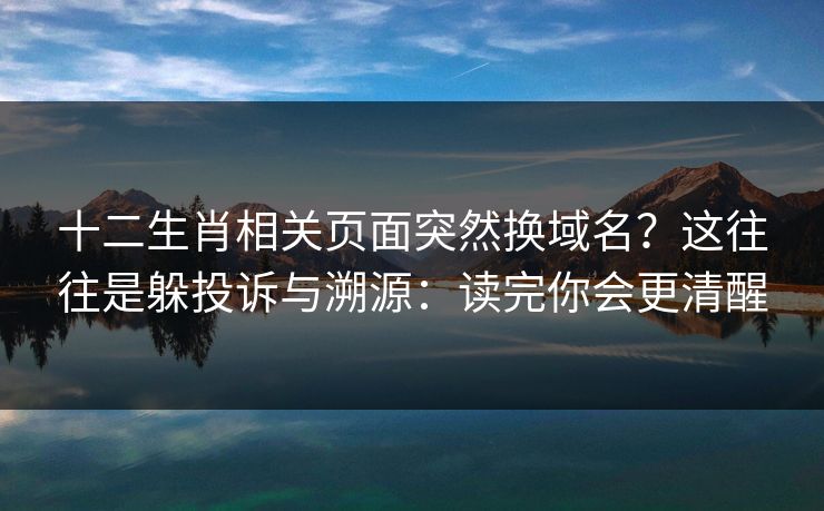 十二生肖相关页面突然换域名?这往往是躲投诉与溯源:读完你会更清醒 十二生肖相关页面突然换域名?这往往是躲投诉与溯源:读完你会更清醒
