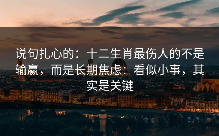 说句扎心的:十二生肖最伤人的不是输赢,而是长期焦虑:看似小事,其实是关键 说句扎心的:十二生肖最伤人的不是输赢,而是长期焦虑:看似小事,其实是关键