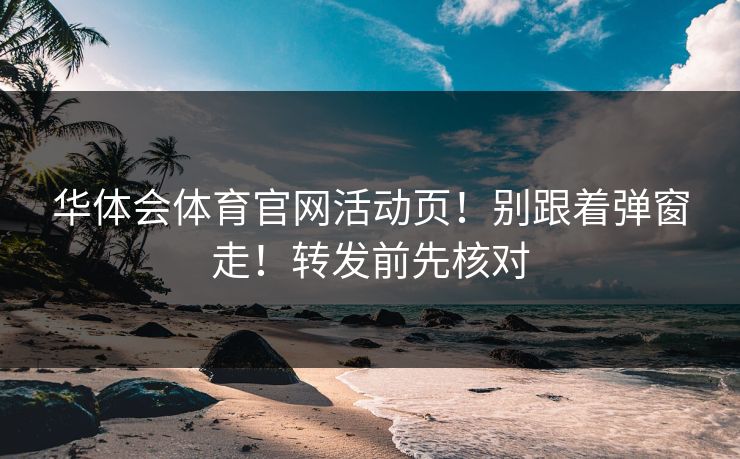 华体会体育官网活动页!别跟着弹窗走!转发前先核对 华体会体育官网活动页!别跟着弹窗走!转发前先核对