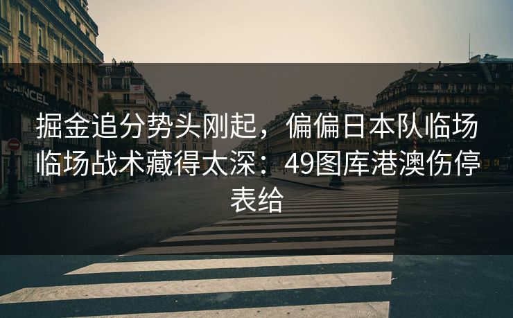 掘金追分势头刚起,偏偏日本队临场临场战术藏得太深:49图库港澳伤停表给 掘金追分势头刚起,偏偏日本队临场临场战术藏得太深:49图库港澳伤停表给