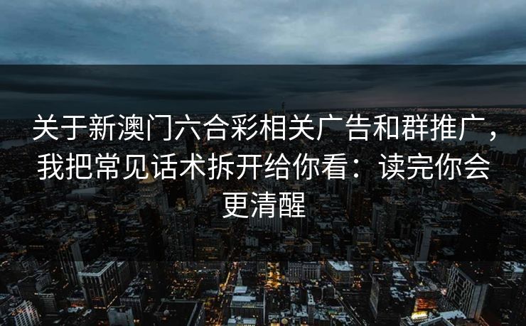 关于新澳门六合彩相关广告和群推广,我把常见话术拆开给你看:读完你会更清醒 关于新澳门六合彩相关广告和群推广,我把常见话术拆开给你看:读完你会更清醒