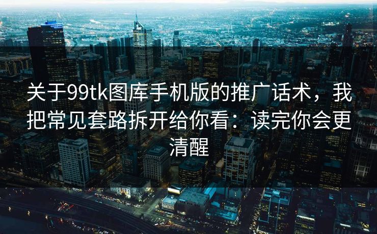 关于99tk图库手机版的推广话术，我把常见套路拆开给你看：读完你会更清醒