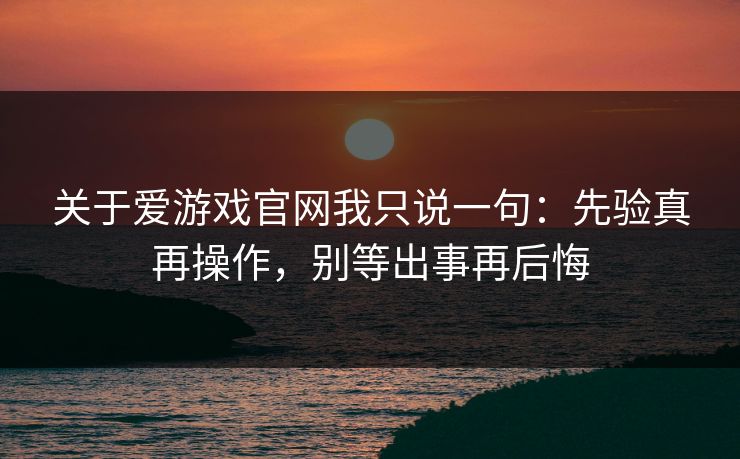 关于爱游戏官网我只说一句:先验真再操作,别等出事再后悔 关于爱游戏官网我只说一句:先验真再操作,别等出事再后悔