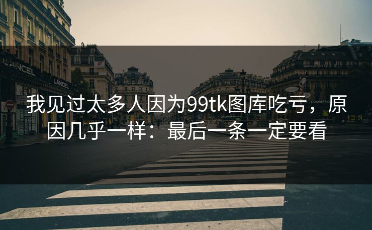 我见过太多人因为99tk图库吃亏,原因几乎一样:最后一条一定要看 我见过太多人因为99tk图库吃亏,原因几乎一样:最后一条一定要看