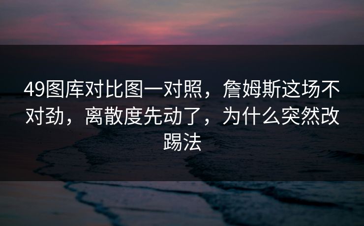 49图库对比图一对照,詹姆斯这场不对劲,离散度先动了,为什么突然改踢法 49图库对比图一对照,詹姆斯这场不对劲,离散度先动了,为什么突然改踢法