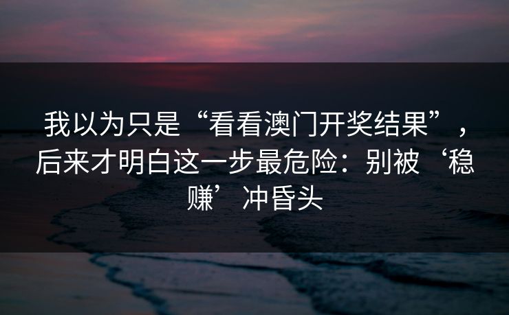 我以为只是“看看澳门开奖结果”,后来才明白这一步最危险:别被‘稳赚’冲昏头 我以为只是“看看澳门开奖结果”,后来才明白这一步最危险:别被‘稳赚’冲昏头