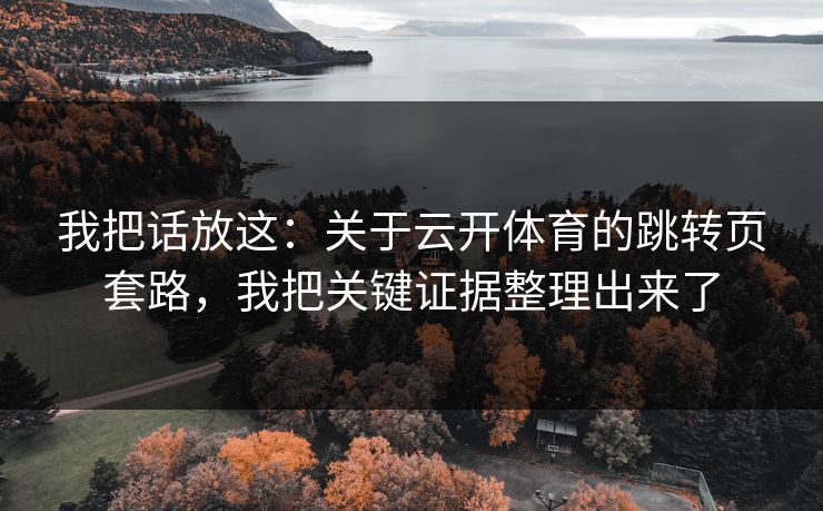 我把话放这:关于云开体育的跳转页套路,我把关键证据整理出来了 我把话放这:关于云开体育的跳转页套路,我把关键证据整理出来了