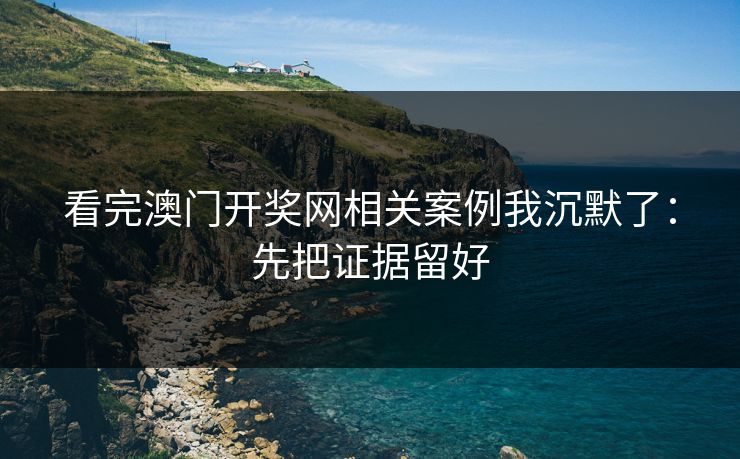 看完澳门开奖网相关案例我沉默了:先把证据留好 看完澳门开奖网相关案例我沉默了:先把证据留好