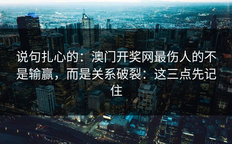 说句扎心的:澳门开奖网最伤人的不是输赢,而是关系破裂:这三点先记住 说句扎心的:澳门开奖网最伤人的不是输赢,而是关系破裂:这三点先记住