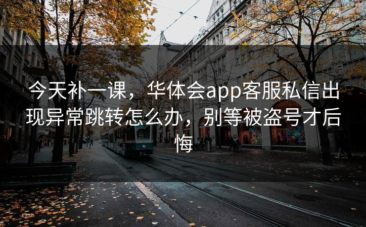 今天补一课，华体会app客服私信出现异常跳转怎么办，别等被盗号才后悔