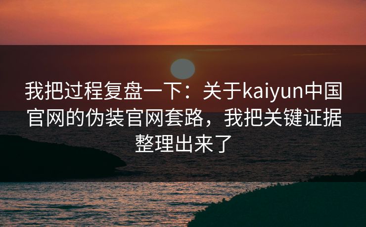 我把过程复盘一下：关于kaiyun中国官网的伪装官网套路，我把关键证据整理出来了