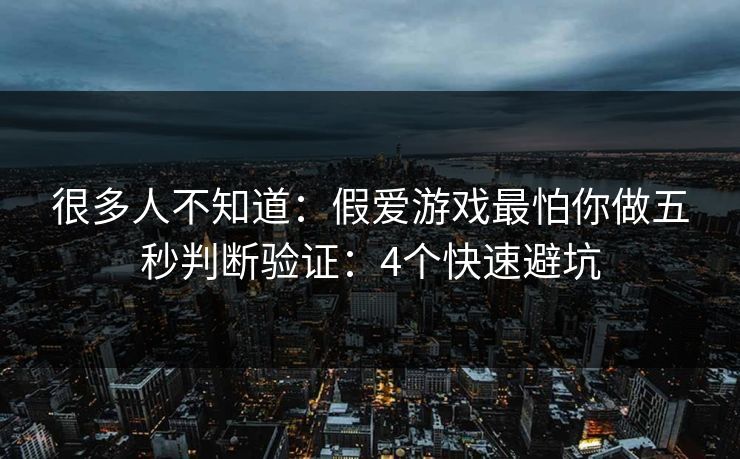 很多人不知道:假爱游戏最怕你做五秒判断验证:4个快速避坑 很多人不知道:假爱游戏最怕你做五秒判断验证:4个快速避坑