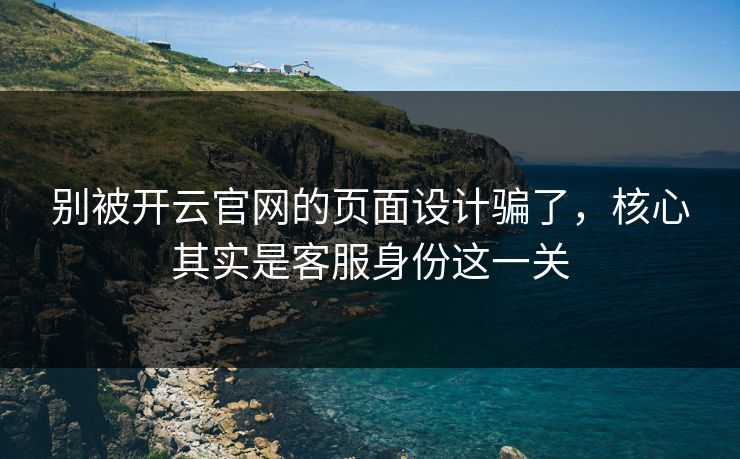 别被开云官网的页面设计骗了,核心其实是客服身份这一关 别被开云官网的页面设计骗了,核心其实是客服身份这一关