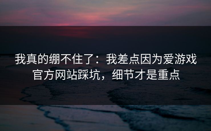 我真的绷不住了:我差点因为爱游戏官方网站踩坑,细节才是重点 我真的绷不住了:我差点因为爱游戏官方网站踩坑,细节才是重点