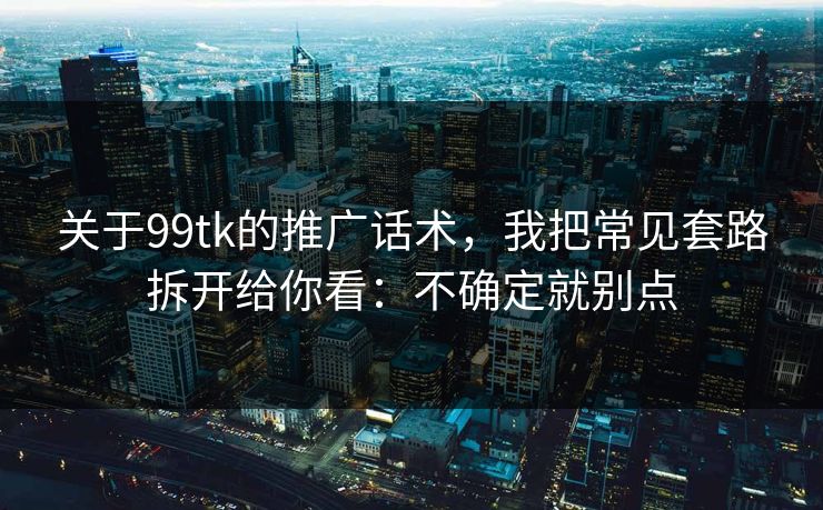 关于99tk的推广话术,我把常见套路拆开给你看:不确定就别点 关于99tk的推广话术,我把常见套路拆开给你看:不确定就别点