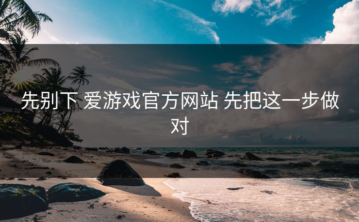 先别下 爱游戏官方网站 先把这一步做对 先别下 爱游戏官方网站 先把这一步做对