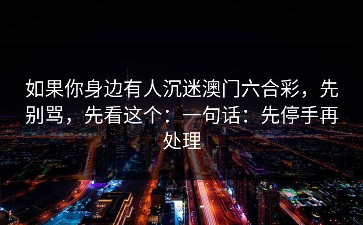 如果你身边有人沉迷澳门六合彩,先别骂,先看这个:一句话:先停手再处理 如果你身边有人沉迷澳门六合彩,先别骂,先看这个:一句话:先停手再处理