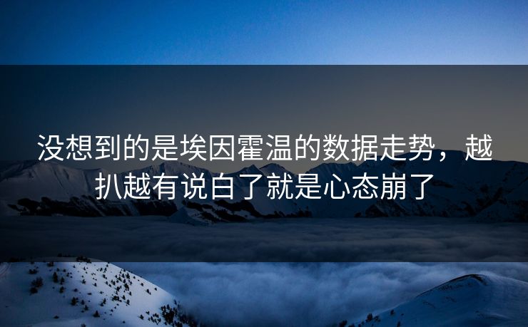 没想到的是埃因霍温的数据走势,越扒越有说白了就是心态崩了 没想到的是埃因霍温的数据走势,越扒越有说白了就是心态崩了