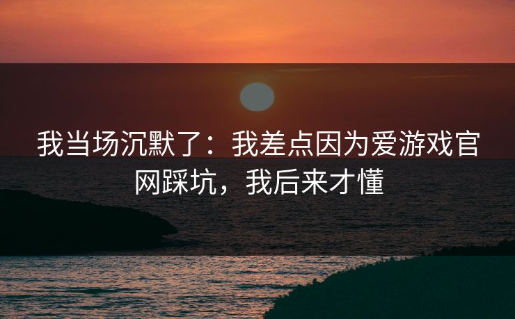 我当场沉默了：我差点因为爱游戏官网踩坑，我后来才懂